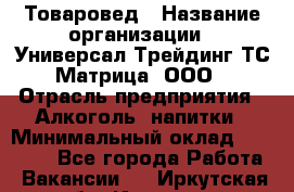 Товаровед › Название организации ­ Универсал-Трейдинг ТС Матрица, ООО › Отрасль предприятия ­ Алкоголь, напитки › Минимальный оклад ­ 20 000 - Все города Работа » Вакансии   . Иркутская обл.,Иркутск г.